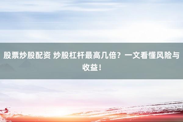 股票炒股配资 炒股杠杆最高几倍？一文看懂风险与收益！