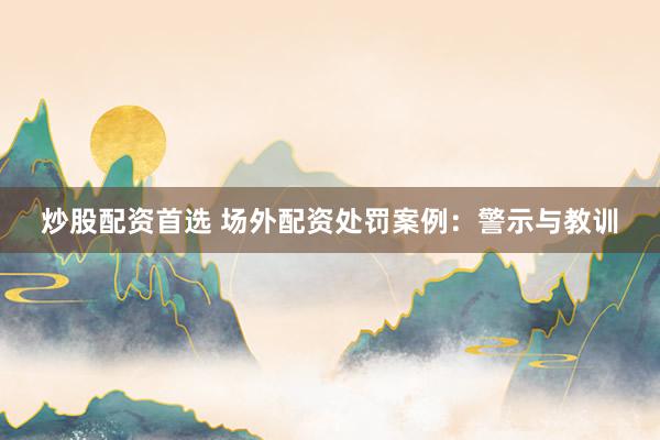 炒股配资首选 场外配资处罚案例：警示与教训