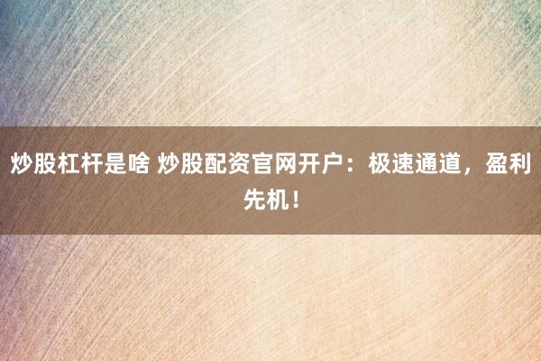 炒股杠杆是啥 炒股配资官网开户：极速通道，盈利先机！