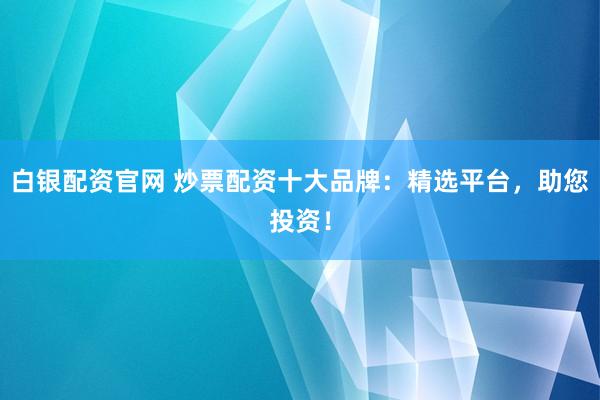 白银配资官网 炒票配资十大品牌：精选平台，助您投资！