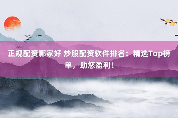 正规配资哪家好 炒股配资软件排名：精选Top榜单，助您盈利！