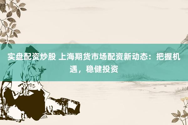 实盘配资炒股 上海期货市场配资新动态：把握机遇，稳健投资