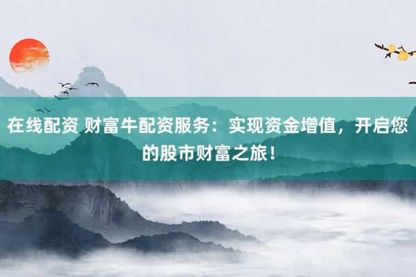 在线配资 财富牛配资服务：实现资金增值，开启您的股市财富之旅！