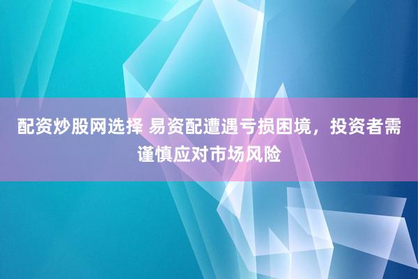 配资炒股网选择 易资配遭遇亏损困境，投资者需谨慎应对市场风险