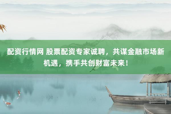 配资行情网 股票配资专家诚聘，共谋金融市场新机遇，携手共创财富未来！
