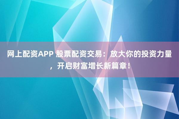 网上配资APP 股票配资交易：放大你的投资力量，开启财富增长新篇章！