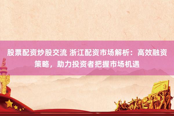 股票配资炒股交流 浙江配资市场解析：高效融资策略，助力投资者把握市场机遇