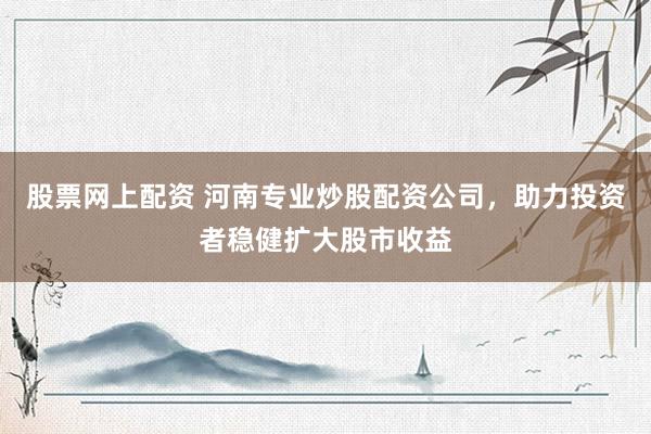 股票网上配资 河南专业炒股配资公司，助力投资者稳健扩大股市收益