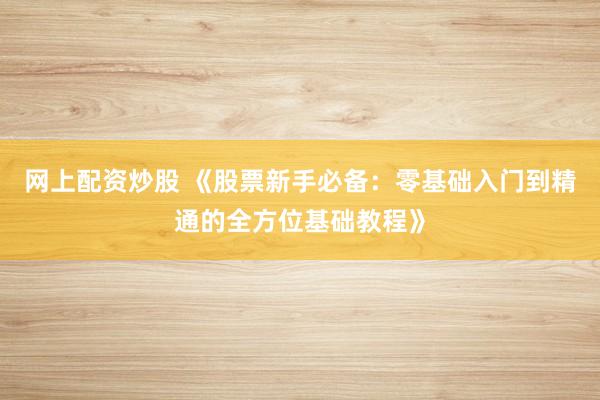 网上配资炒股 《股票新手必备：零基础入门到精通的全方位基础教程》