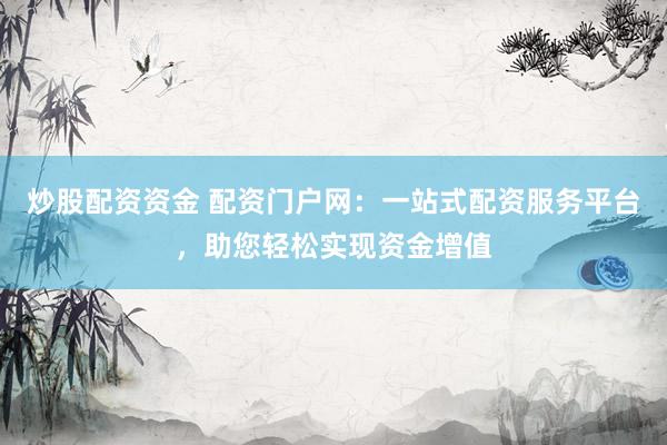 炒股配资资金 配资门户网：一站式配资服务平台，助您轻松实现资金增值