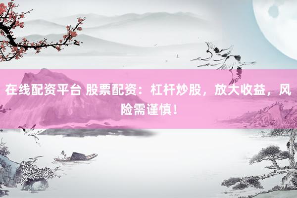 在线配资平台 股票配资：杠杆炒股，放大收益，风险需谨慎！