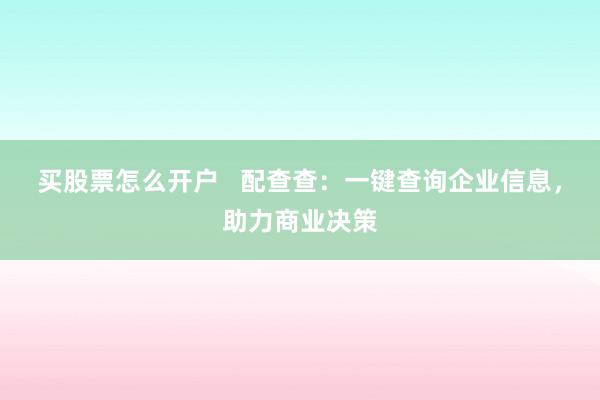 买股票怎么开户   配查查：一键查询企业信息，助力商业决策