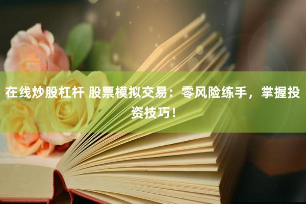 在线炒股杠杆 股票模拟交易：零风险练手，掌握投资技巧！