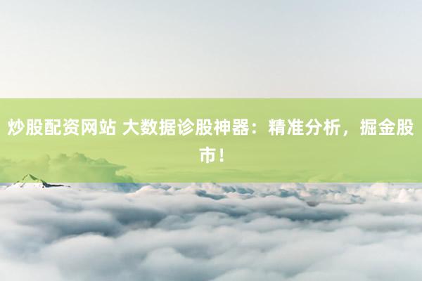 炒股配资网站 大数据诊股神器：精准分析，掘金股市！