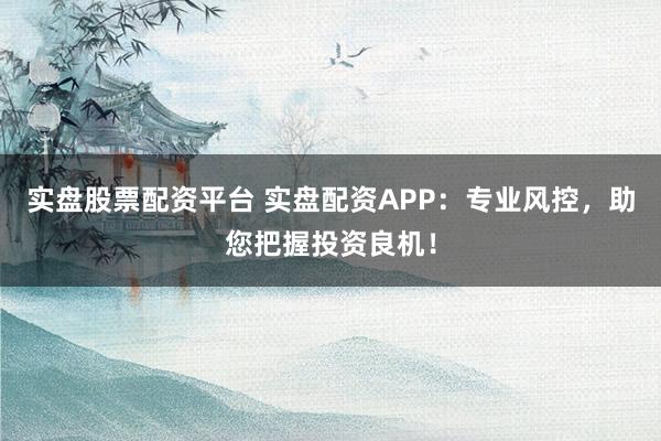 实盘股票配资平台 实盘配资APP：专业风控，助您把握投资良机！