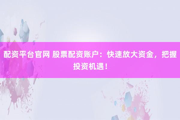 配资平台官网 股票配资账户：快速放大资金，把握投资机遇！