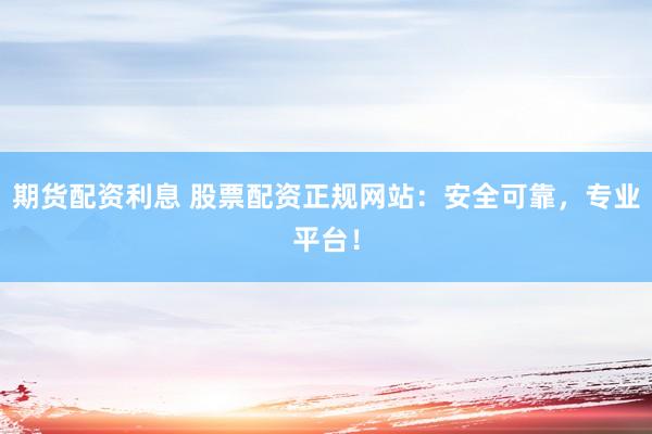 期货配资利息 股票配资正规网站：安全可靠，专业平台！