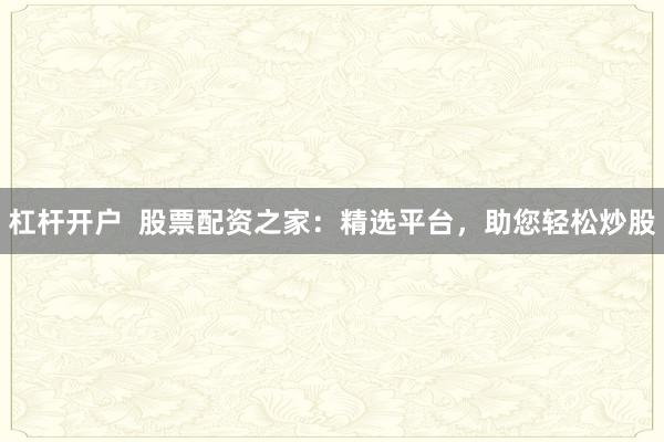 杠杆开户  股票配资之家：精选平台，助您轻松炒股