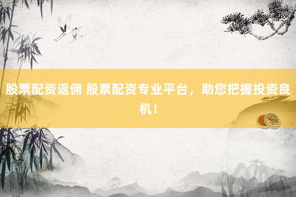 股票配资返佣 股票配资专业平台，助您把握投资良机！