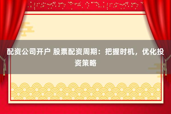 配资公司开户 股票配资周期：把握时机，优化投资策略