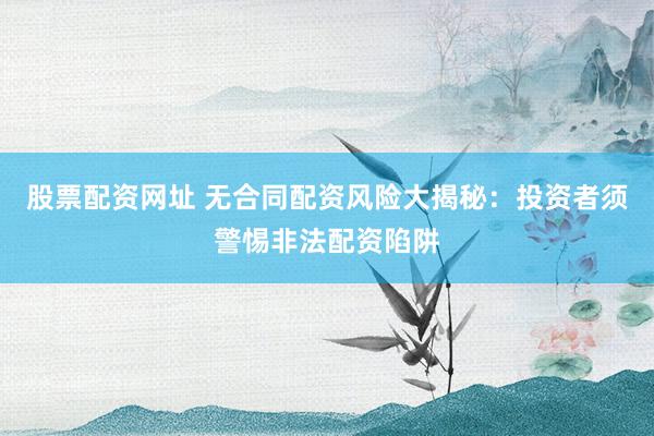 股票配资网址 无合同配资风险大揭秘：投资者须警惕非法配资陷阱