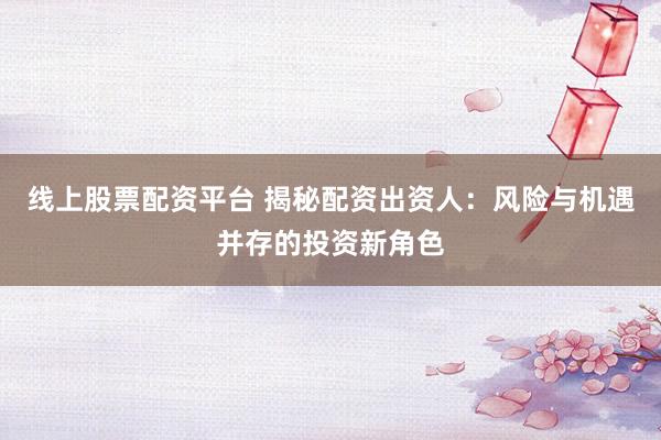 线上股票配资平台 揭秘配资出资人：风险与机遇并存的投资新角色