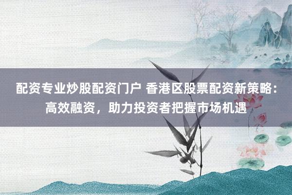 配资专业炒股配资门户 香港区股票配资新策略：高效融资，助力投资者把握市场机遇