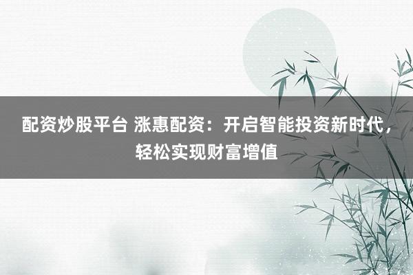 配资炒股平台 涨惠配资：开启智能投资新时代，轻松实现财富增值