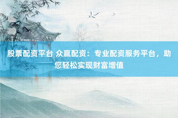 股票配资平台 众赢配资：专业配资服务平台，助您轻松实现财富增值
