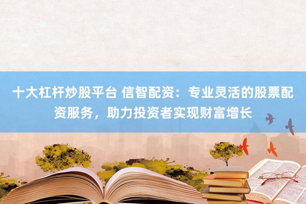 十大杠杆炒股平台 信智配资：专业灵活的股票配资服务，助力投资者实现财富增长