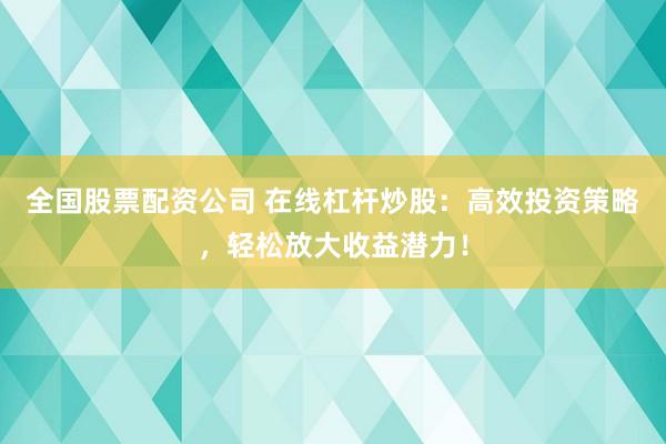 全国股票配资公司 在线杠杆炒股：高效投资策略，轻松放大收益潜力！