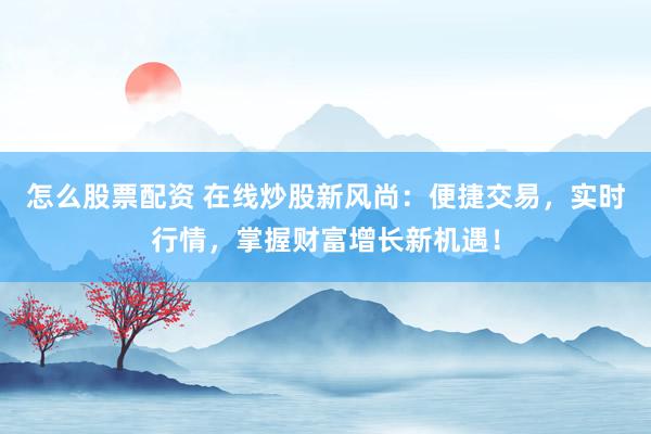 怎么股票配资 在线炒股新风尚：便捷交易，实时行情，掌握财富增长新机遇！