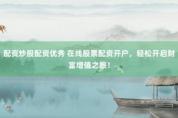 配资炒股配资优秀 在线股票配资开户，轻松开启财富增值之旅！