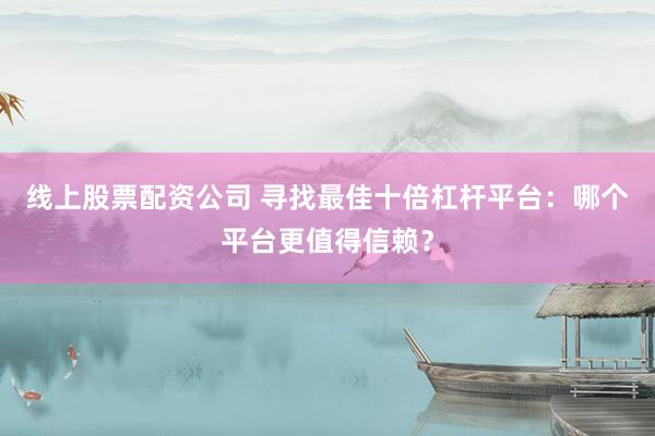线上股票配资公司 寻找最佳十倍杠杆平台：哪个平台更值得信赖？
