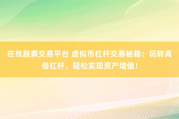 在线股票交易平台 虚拟币杠杆交易秘籍：玩转高倍杠杆，轻松实现资产增值！