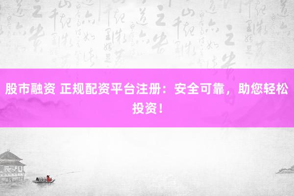股市融资 正规配资平台注册：安全可靠，助您轻松投资！