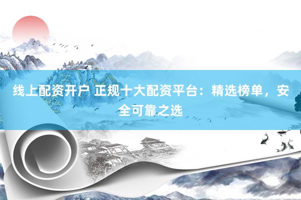 线上配资开户 正规十大配资平台：精选榜单，安全可靠之选