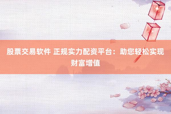 股票交易软件 正规实力配资平台：助您轻松实现财富增值