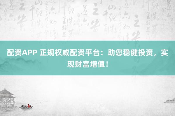 配资APP 正规权威配资平台：助您稳健投资，实现财富增值！