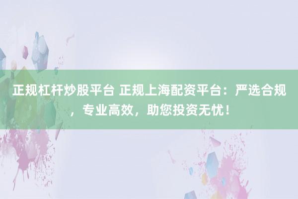 正规杠杆炒股平台 正规上海配资平台：严选合规，专业高效，助您投资无忧！