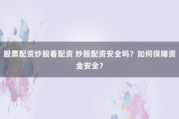 股票配资炒股看配资 炒股配资安全吗？如何保障资金安全？