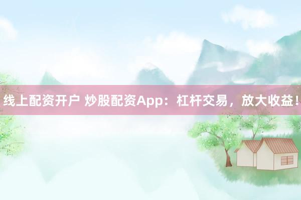 线上配资开户 炒股配资App：杠杆交易，放大收益！