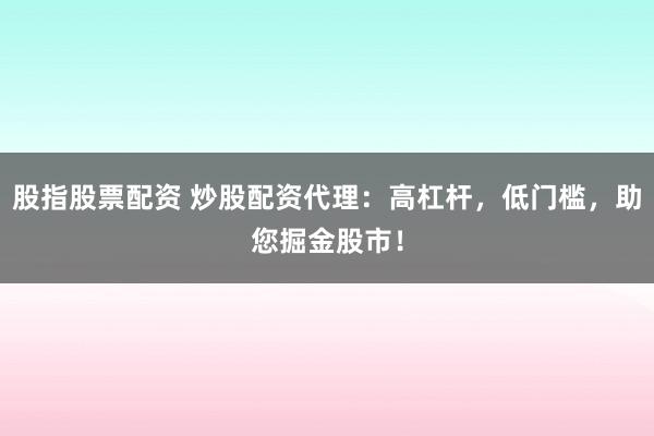 股指股票配资 炒股配资代理：高杠杆，低门槛，助您掘金股市！