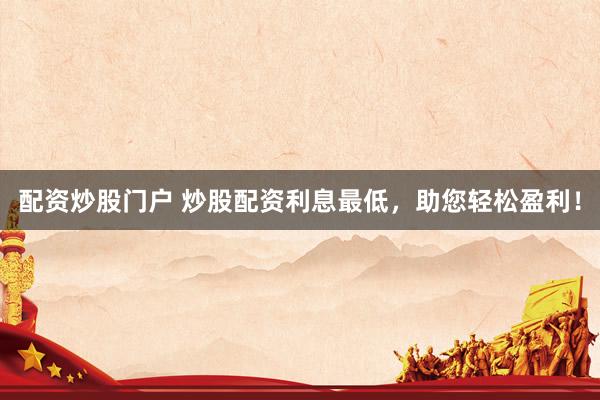 配资炒股门户 炒股配资利息最低，助您轻松盈利！