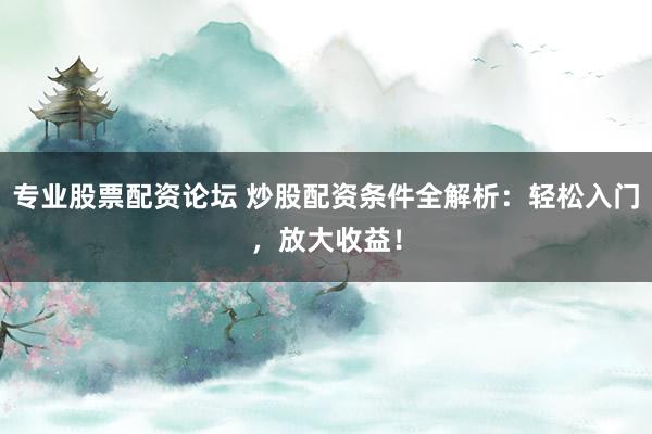 专业股票配资论坛 炒股配资条件全解析：轻松入门，放大收益！