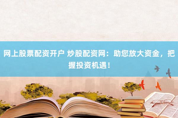 网上股票配资开户 炒股配资网：助您放大资金，把握投资机遇！