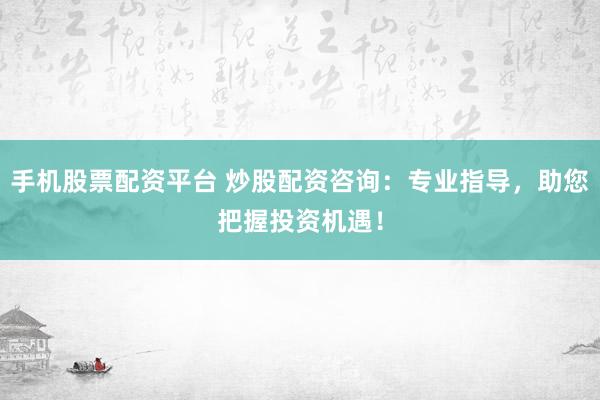 手机股票配资平台 炒股配资咨询：专业指导，助您把握投资机遇！