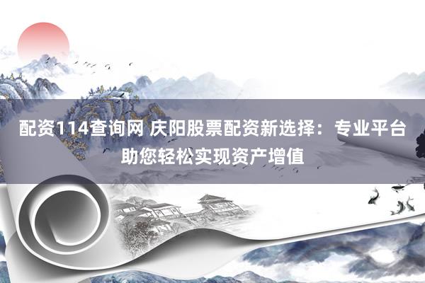 配资114查询网 庆阳股票配资新选择：专业平台助您轻松实现资产增值
