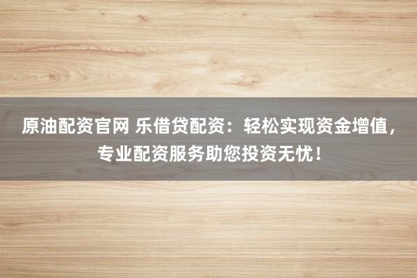 原油配资官网 乐借贷配资：轻松实现资金增值，专业配资服务助您投资无忧！