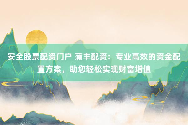 安全股票配资门户 蒲丰配资：专业高效的资金配置方案，助您轻松实现财富增值